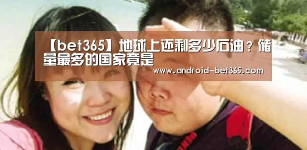 【bet365】地球上还剩多少石油?储量最多的国家竟是(图2) 365网赌365bet中文版