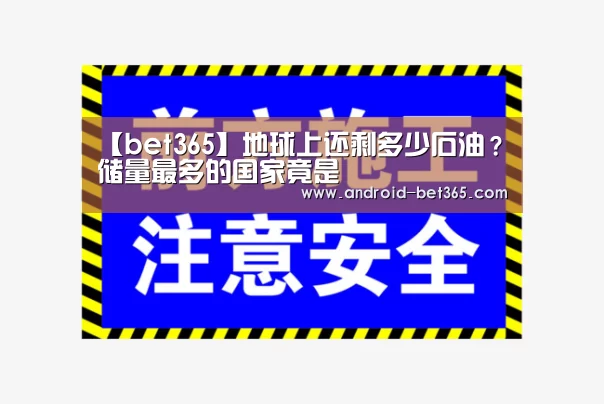 【bet365】地球上还剩多少石油?储量最多的国家竟是(图1) 365网赌365bet中文版